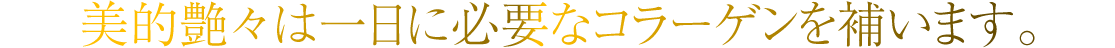 美的艶々は一日に必要なコラーゲンを補うと共に、肌再生を促し、骨を強く、髪や爪を健やかにしてくれます。